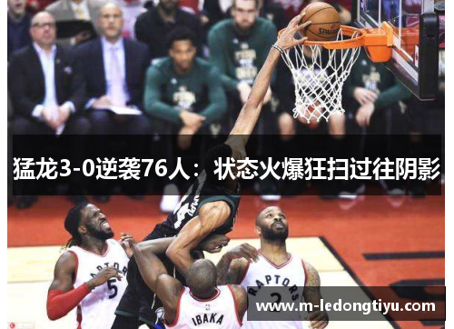 猛龙3-0逆袭76人：状态火爆狂扫过往阴影