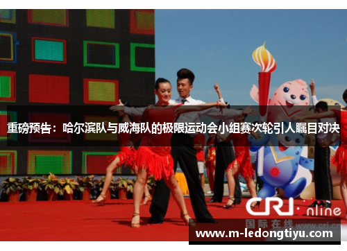 重磅预告：哈尔滨队与威海队的极限运动会小组赛次轮引人瞩目对决